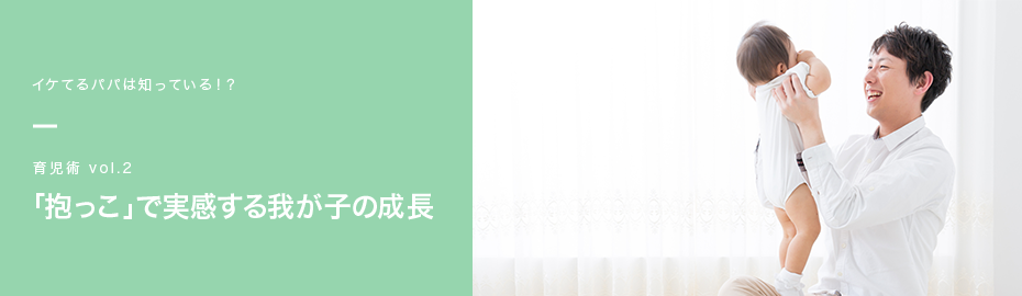 イケてるパパは知っている!? 育児術vol.2 「抱っこ」で実感する我が子の成長。