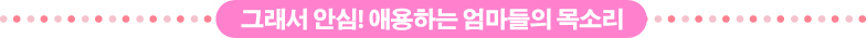 그래서 안심! 애용하는 엄마들의 목소리