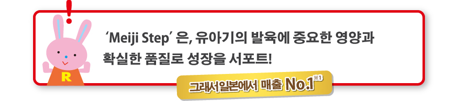 ‘Meiji Step’은 유아기의 발육에 중요한 영양과 확실한 품질로 성장을 서포트!
    그래서 일본에서매출No.1※1