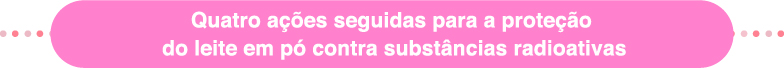 Quatro acoes seguidas para a protecao
do leite em po contra substancias radioativas