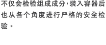 不仅会检验组成成分，装入容器后也从各个角度进行严格的安全检验。