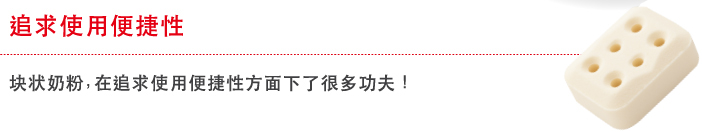 追求使用便捷性
                    块状奶粉，在追求使用便捷性方面下了很多功夫！
