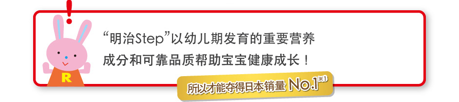“明治Step”以幼儿期发育的重要营养
成分和可靠品质帮助宝宝健康成长！
    所以才能夺得日本销量No.1※1