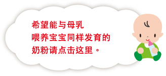 希望能与母乳 喂养宝宝同样发育的 奶粉请点击这里。