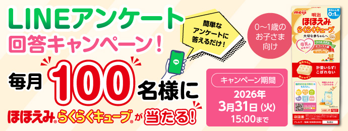 ほほえみクラブ　LINEアンケート回答キャンペーン！(0～1歳のお子さま向け) 新規お友達登録して簡単なアンケートに答えるだけ！ 毎月50名様に明治ほほえみ らくらくミルクが当たる！ キャンペーン期間：2026年3月31日(火)15:00まで