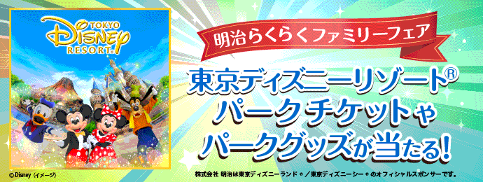 明治らくらくファミリーフェア 東京ディズニーリゾート&#x1f12c;パークチケットやパークグッズが当たる！ 株式会社明治は東京ディズニーランド&#x1f12c;／東京ディズニーシー&#x1f12c;のオフィシャルスポンサーです。