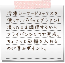 冷凍シーフードミックスを使って、パパッとグラタン！　凍ったまま調理するからフライパンひとつで完成。ちょこっと砂糖を入れるのが旨みポイント。