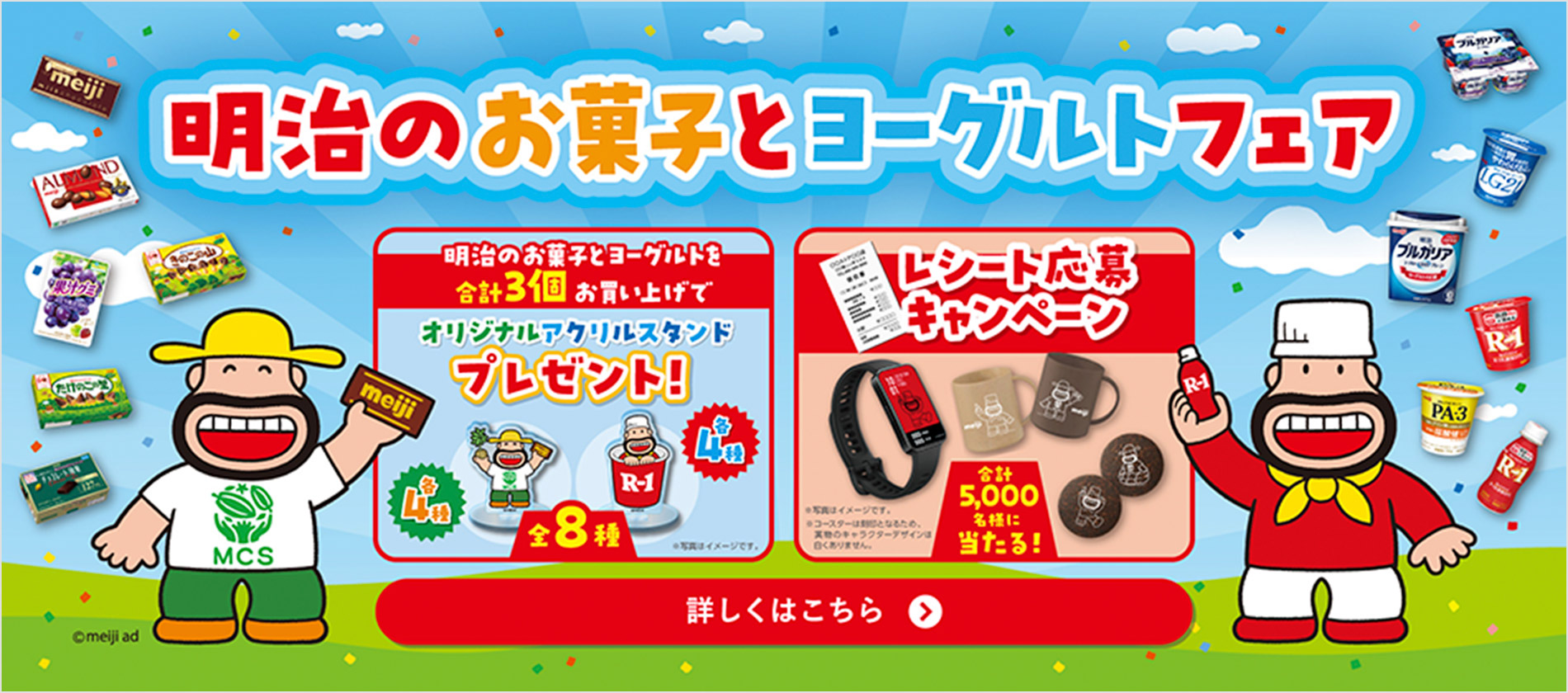 明治のお菓子とヨーグルトフェア 明治のお菓子とヨーグルトを合計3個お買い上げでオリジナルアクリルスタンドプレゼント! 各4種 全8種 ※写真はイメージです。 レシート応募キャンペーン 合計5,000名様に当たる! ※写真はイメージです。 ※コースターは刻印となるため、実物のキャラクターデザインは白くありません。 詳しくはこちら