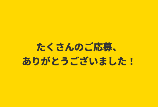 たくさんのご応募、ありがとうございました！