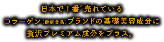 日本で１番※1売れているコラーゲン（健康食品）ブランドの基礎美容成分に贅沢プレミアム成分をプラス。