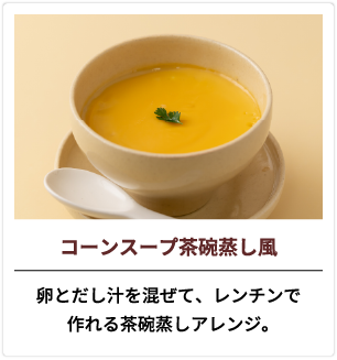 コーンスープ茶碗蒸し風 卵とだし汁を混ぜて、レンチンで作れる茶碗蒸しアレンジ。