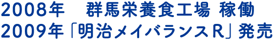 2008年　群馬栄養食工場 稼働　2009年「明治メイバランスＲ」発売