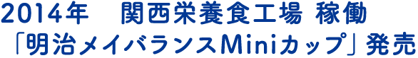 2014年　関西栄養食工場 稼働　「明治メイバランスMiniカップ」発売