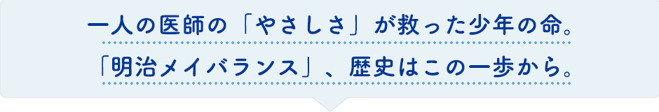 一人の医師の「やさしさ」が救った少年の命。「明治メイバランス」、歴史はこの一歩から。