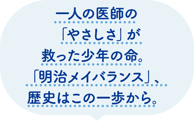 一人の医師の「やさしさ」が救った少年の命。「明治メイバランス」、歴史はこの一歩から。