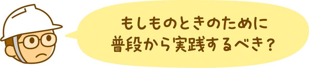 もしものときのために普段から実践するべき？