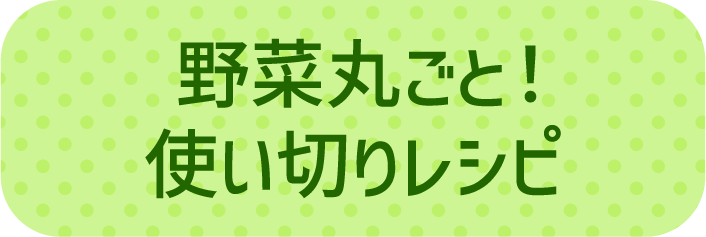 野菜丸ごと！使い切りレシピ