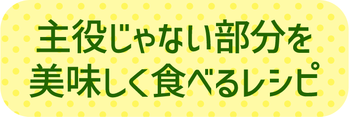 主役じゃない部分を美味しく食べるレシピ