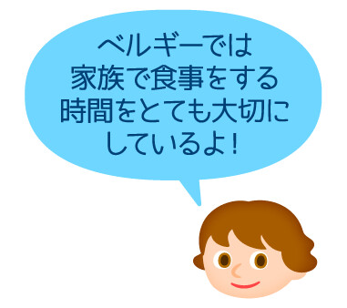 ベルギーでは家族で食事をする時間をとても大切にしているよ！