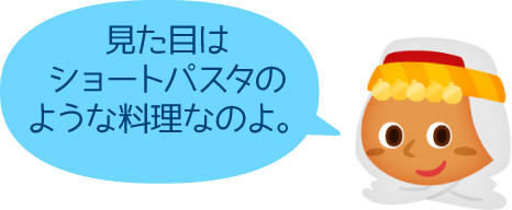 見た目はショートパスタのような料理なのよ。