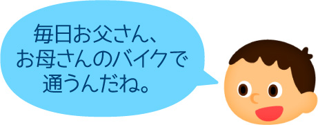 「毎日お父さん、お母さんのバイクで通うんだね。」 