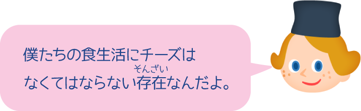 僕たちの食生活にチーズはなくてはならない存在なんだよ。