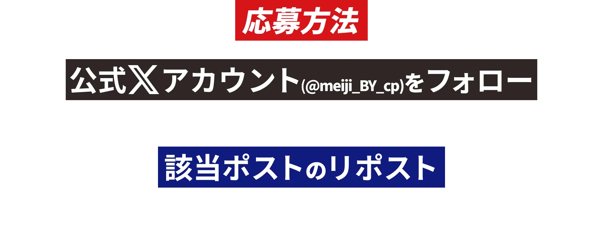 応募方法 公式Xアカウント（@meiji_BY_cp）をフォロー&該当ポストのリポスト