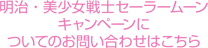 明治・美少女戦士セーラームーンキャンペーンについてのお問い合わせはこちら