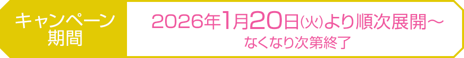 キャンペーン期間：2026年1月20日(火)より順次展開〜なくなり次第終了