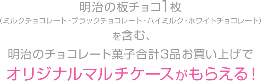 明治の板チョコ1枚（ミルクチョコレート・ブラックチョコレート・ハイミルク・ホワイトチョコレート）を含む、明治のチョコレート菓子合計3品お買い上げでオリジナルマルチケースがもらえる！