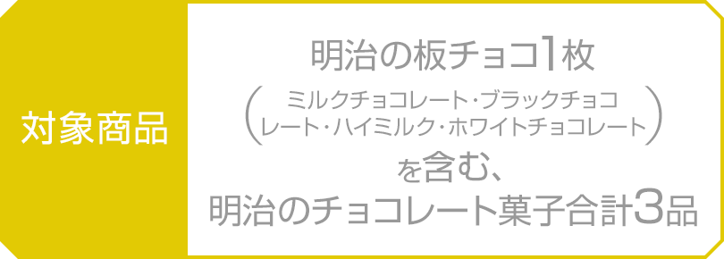 対象商品：明治の板チョコ1枚（ミルクチョコレート・ブラックチョコレート・ハイミルク・ホワイトチョコレート）を含む、明治のチョコレート菓子合計3品
