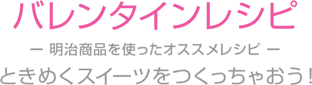 バレンタインレシピー 明治商品を使ったオススメレシピ ーときめくスイーツをつくっちゃおう！
