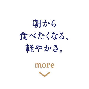 朝から食べたくなる、軽やかさ。