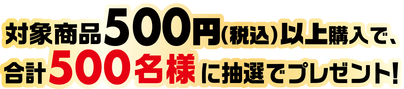 対象商品500円（税込）以上購入で、合計500名様に抽選でプレゼント！