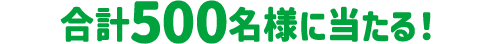 合計500名様に当たる！