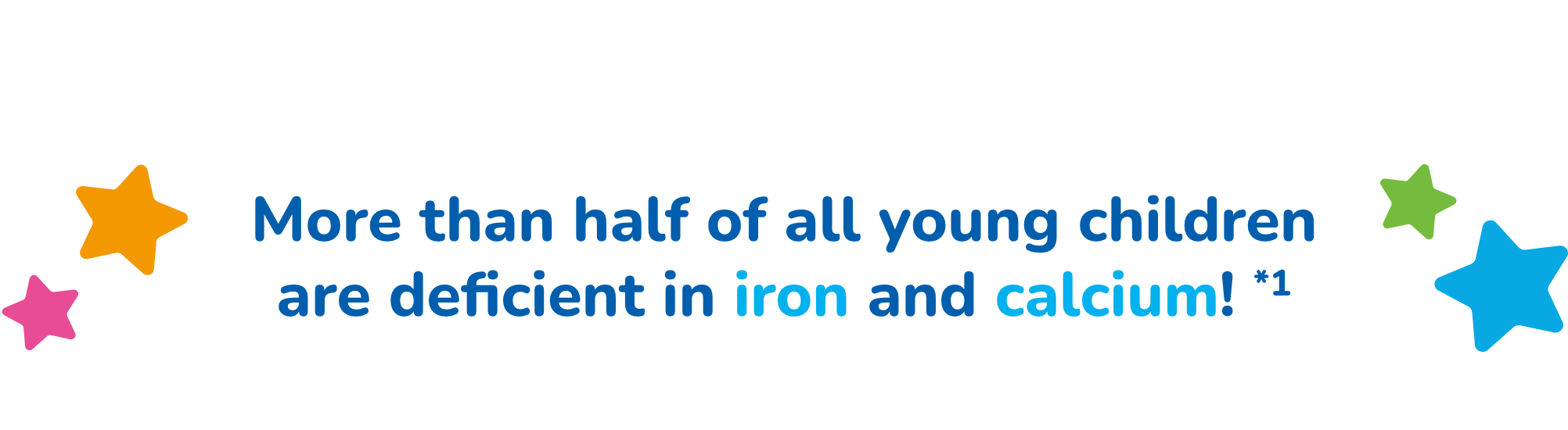 More than half of all young children are deficient in iron and calcium! *1
