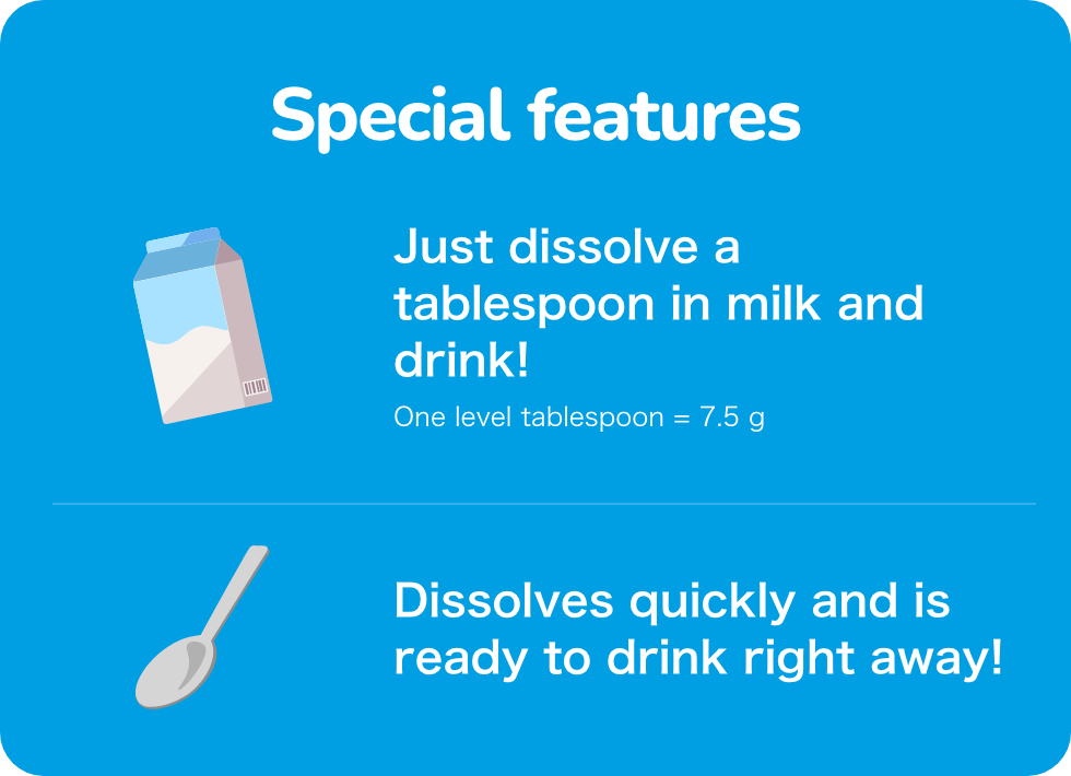 Special features Just dissolve a tablespoon in milk and drink! One level tablespoon = 7.5 g Dissolves quickly and is ready to drink right away!