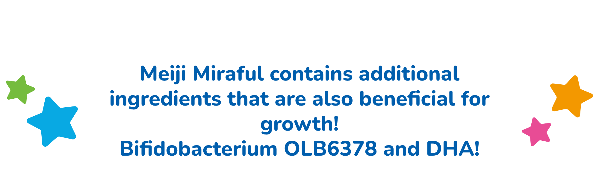 Meiji Miraful contains additional ingredients that are also beneficial for growth! Bifidobacterium OLB6378 and DHA!
