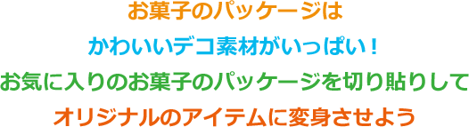 お菓子のパッケージはかわいいデコ素材がいっぱい！お気に入りのお菓子のパッケージを切り貼りしてオリジナルのアイテムに変身させよう