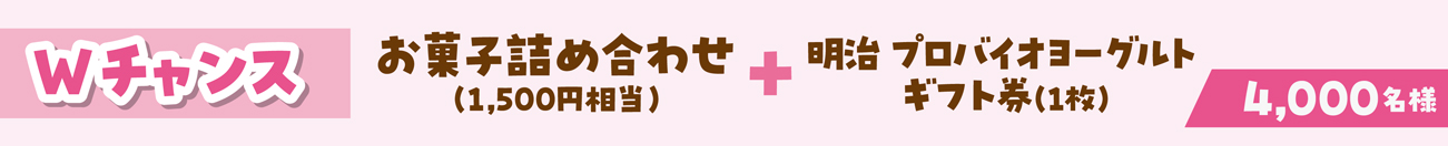 Wチャンス：お菓子詰め合わせ（1,500円相当）+ 明治 プロバイオヨーグルトギフト券（1枚） 4,000名様