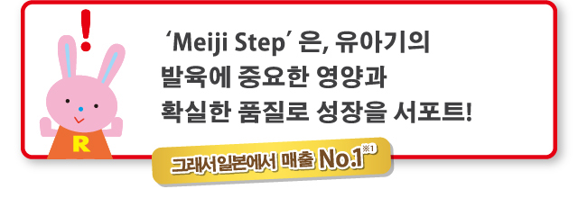 ‘Meiji Step’은 유아기의
발육에 중요한 영양과 확실한
품질로 성장을 서포트!
    그래서 일본에서 매출No.1※1