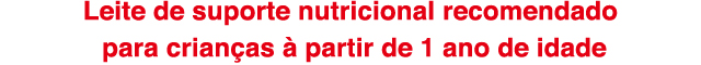 Leite de suporte nutricional recomendado
para crianças à partir de 1 ano de idade
