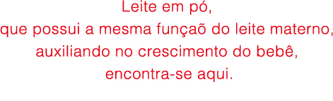Leite em pó, que possui
a mesma funçaõ do leite
materno, auxiliando no
crescimento do bebê,
encontra-se aqui.