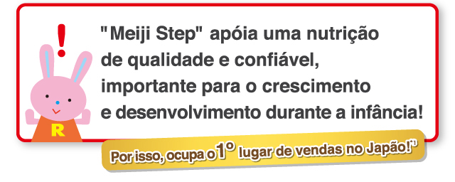 Meiji Step apóia uma nutrição de qualidade
e confiável, importante para o crescimento
e desenvolvimento durante a infância!
    Por isso, ocupa o 1º lugar de vendas no Japão!*1