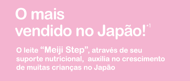 O mais vendido no Japao!*1 O leite Meiji Step, atraves de seu suporte nutricional, auxilia no crescimento de muitas criancas no Japao