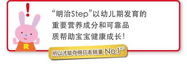 “明治Step”以幼儿期发育的重要营养
成分和可靠品质帮助宝宝健康成长！
    所以才能夺得日本销量No.1※1