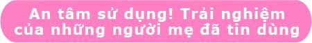 An tâm sử dụng! Trải nghiệm của những người mẹ đã tin dùng