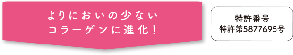 よりにおいの少ないコラーゲンに進化！ 特許番号 特許第5877695号