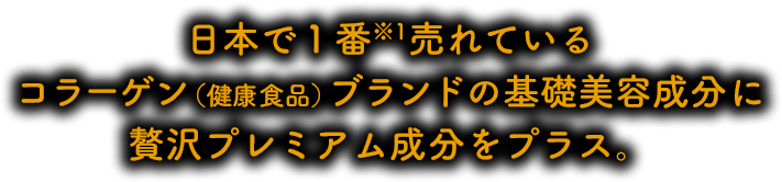 日本で１番※1売れているコラーゲン（健康食品）ブランドの基礎美容成分に贅沢プレミアム成分をプラス。