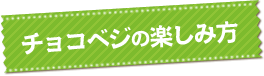 チョコベジの楽しみ方